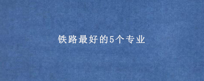 铁路最好的5个专业