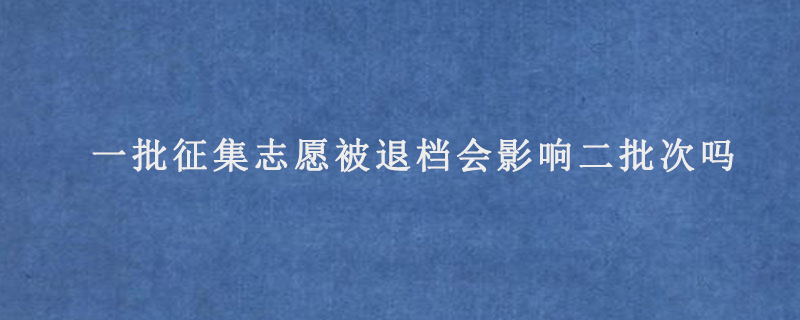 一批征集志愿被退档会影响二批次吗