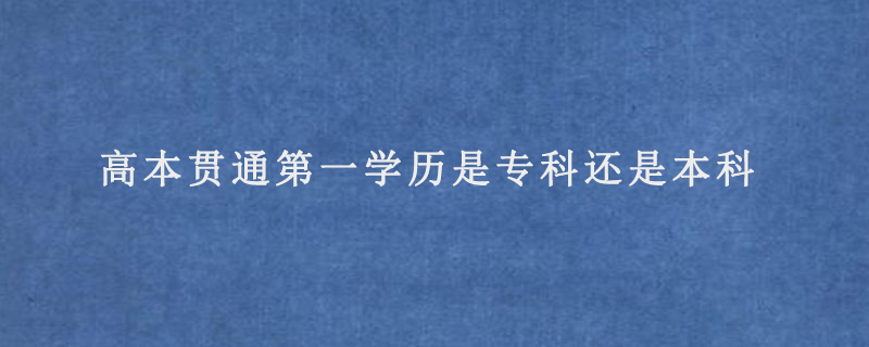 高本贯通第一学历是专科还是本科