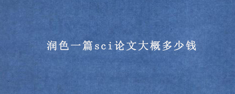 润色一篇sci论文大概多少钱(sci论文润色收费标准)