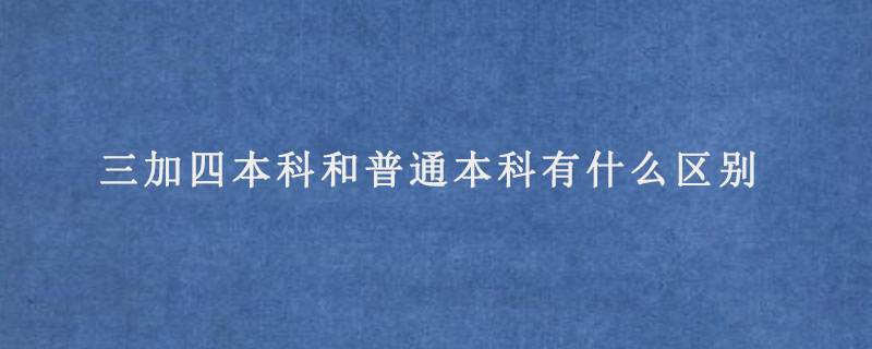 三加四本科和普通本科有什么区别