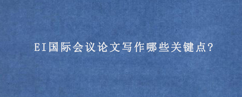 EI国际会议论文写作哪些关键点?