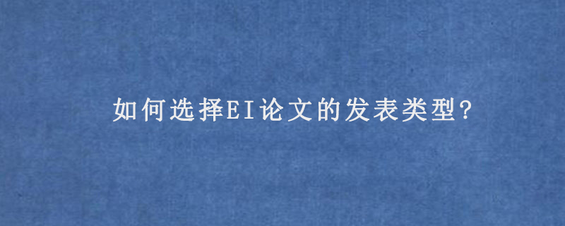 如何选择EI论文的发表类型?