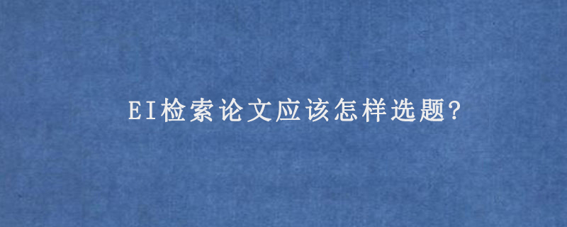 EI检索论文应该怎样选题?