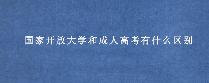 国家开放大学和成人高考有什么区别