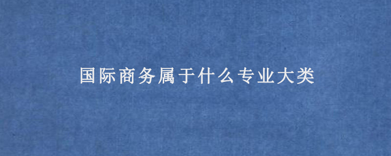 国际商务属于什么专业大类