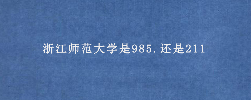 浙江师范大学是985.还是211