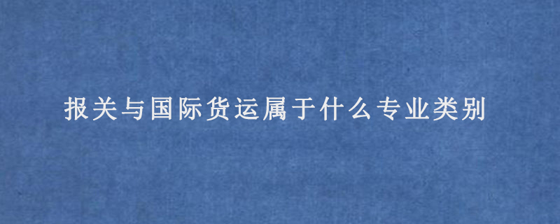 报关与国际货运属于什么专业类别