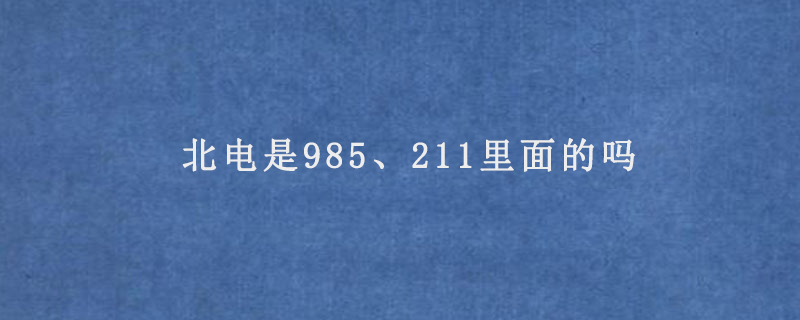 北电是985、211里面的吗