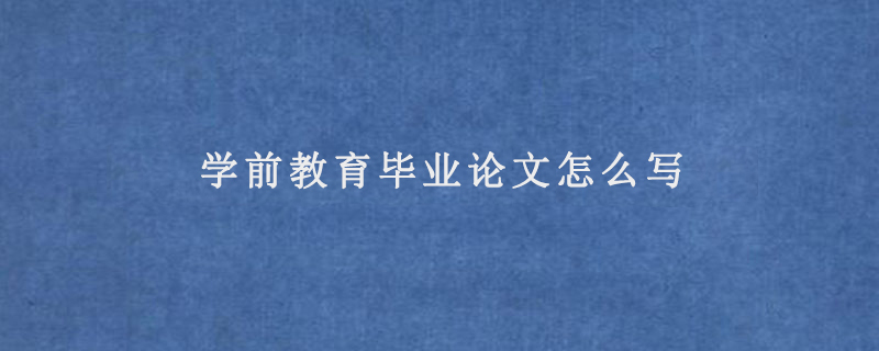 学前教育毕业论文怎么写(学前教育毕业论文范文模板)