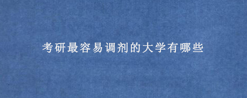 考研最容易调剂的大学有哪些(调剂成功率高的学校汇总)