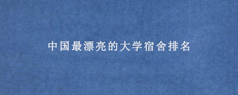 中国最漂亮的大学宿舍排名(哪个大学宿舍条件好)