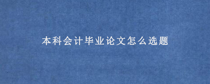 本科会计毕业论文怎么选题（选题技巧）