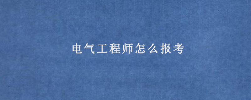 电气工程师怎么报考(电气工程师报考条件)