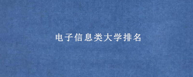 电子信息类大学排名(电子信息类最好的专业)