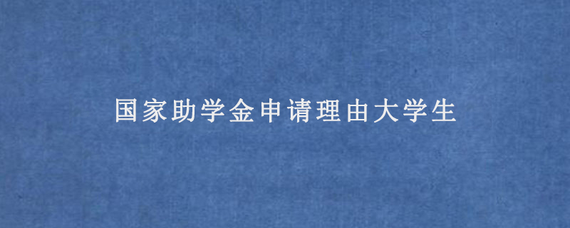 国家助学金申请理由大学生(大学助学金申请理由)