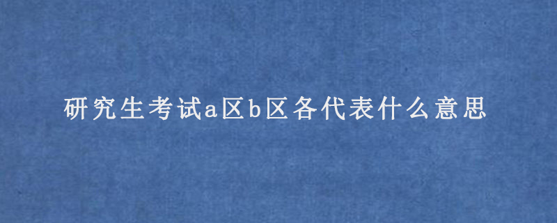 研究生考试a区b区各代表什么意思