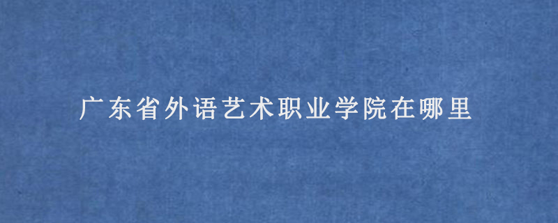 广东省外语艺术职业学院在哪里