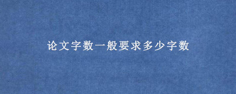 论文字数一般要求多少字数(一对一教你论文格式字数怎么写)