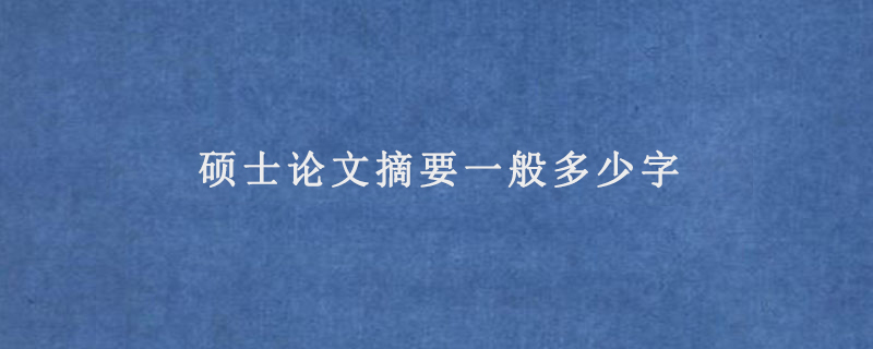 硕士论文摘要一般多少字(硕士论文摘要要求)