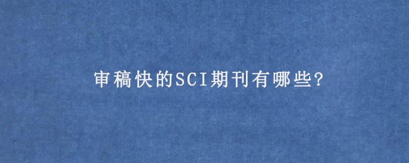 审稿快的SCI期刊有哪些?