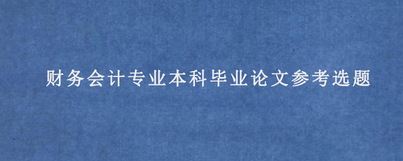 财务会计专业本科毕业论文参考选题?