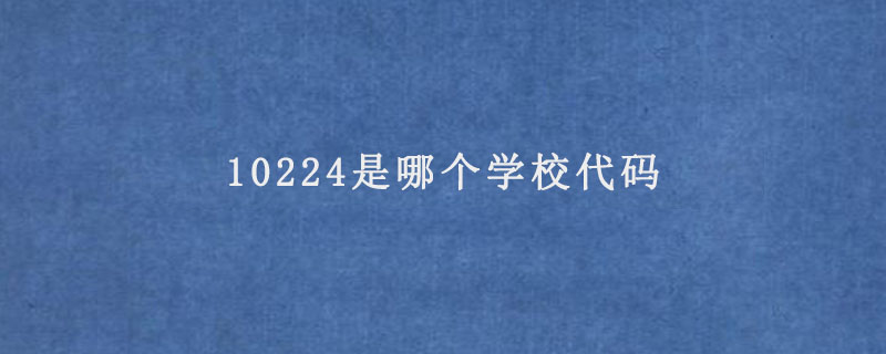 10224是哪个学校代码