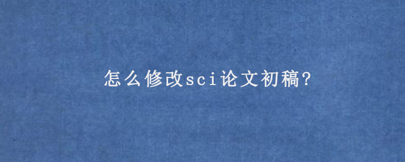 怎么修改sci论文初稿?