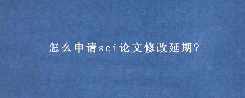 怎么申请sci论文修改延期?