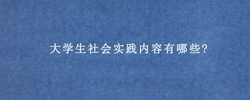 大学生社会实践内容有哪些?