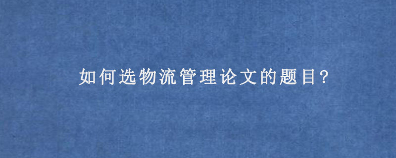 如何选物流管理论文的题目?