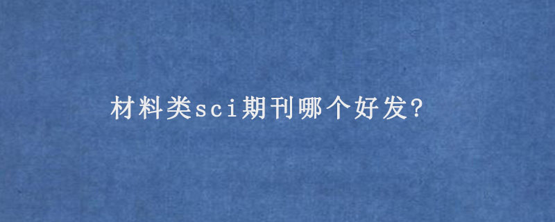 材料类sci期刊哪个好发?