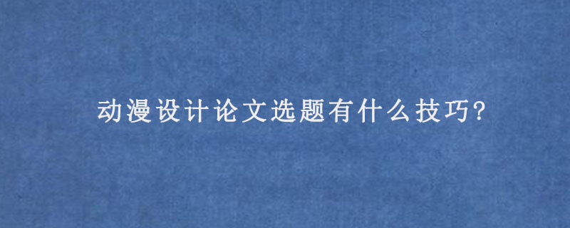 动漫设计论文选题有什么技巧?