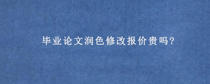 毕业论文润色修改报价贵吗?