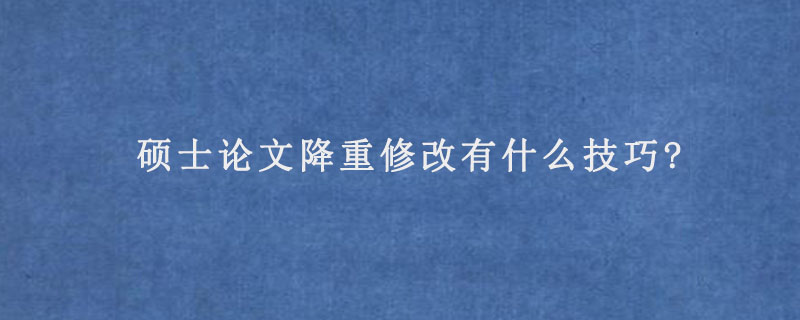 硕士论文降重修改有什么技巧?