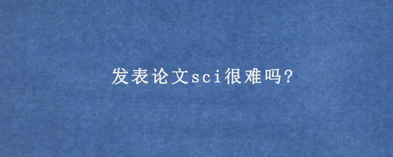 发表论文sci很难吗?