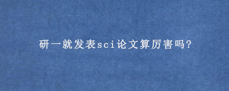 研一就发表sci论文算厉害吗?