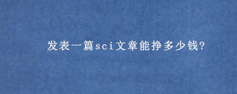 发表一篇sci文章能挣多少钱?