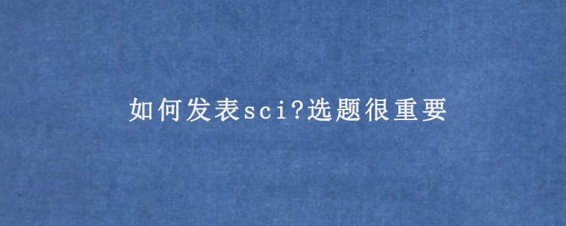 如何发表sci?选题很重要