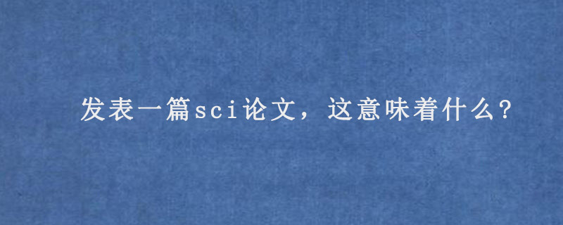 发表一篇sci论文，这意味着什么?