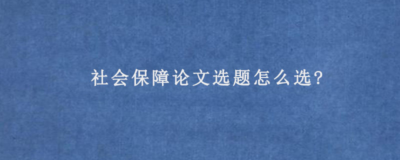 社会保障论文选题怎么选?