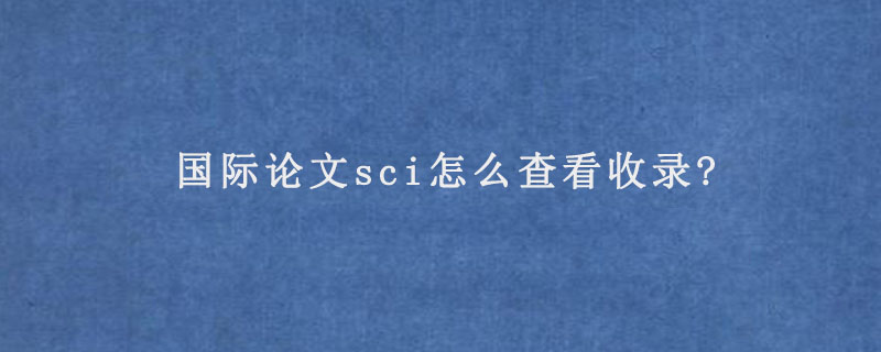 国际论文sci怎么查看收录?