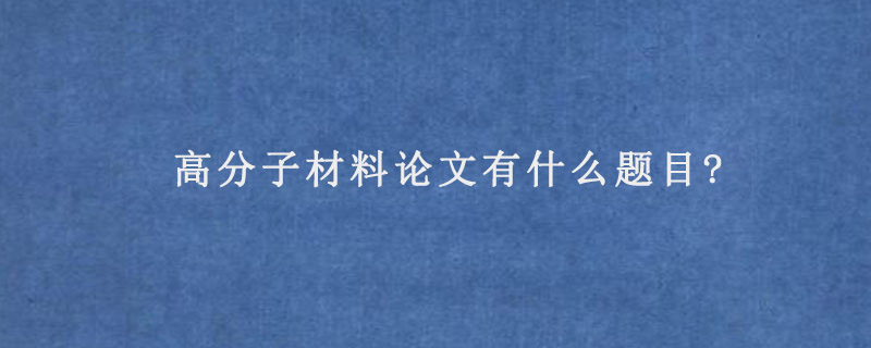 高分子材料论文有什么题目?