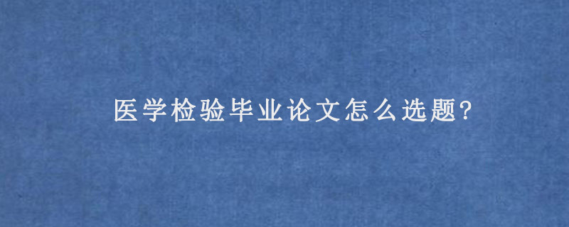 医学检验毕业论文怎么选题?