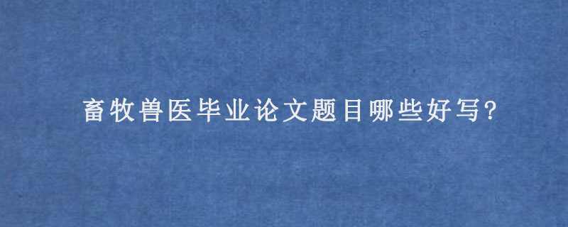 畜牧兽医毕业论文题目哪些好写?