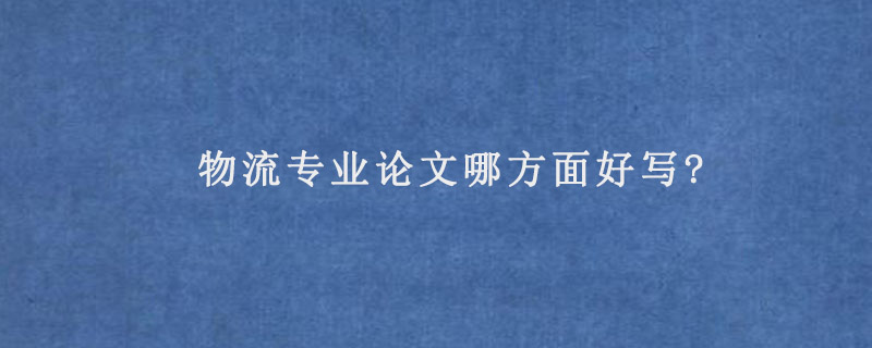 物流专业论文哪方面好写?