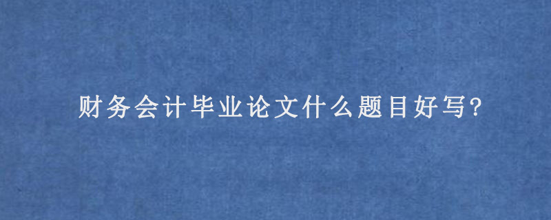 财务会计毕业论文什么题目好写?