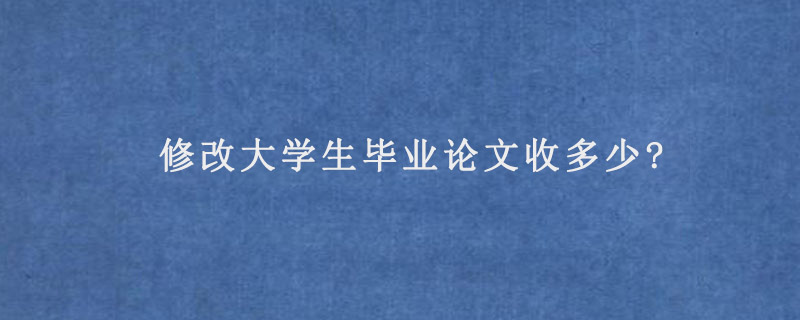 修改大学生毕业论文收多少?