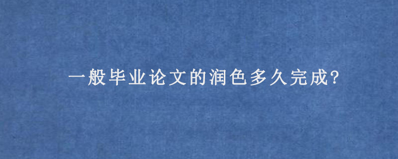 一般毕业论文的润色多久完成?