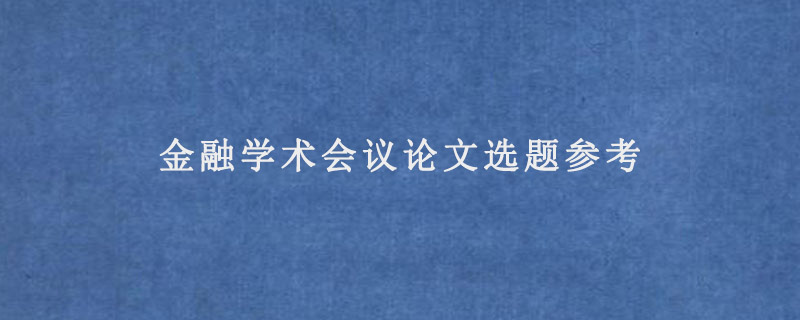 金融学术会议论文选题参考